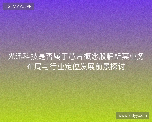 光迅科技是否属于芯片概念股解析其业务布局与行业定位发展前景探讨
