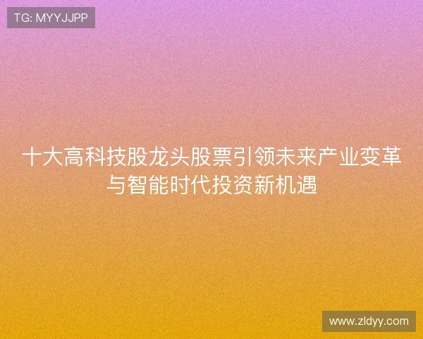 十大高科技股龙头股票引领未来产业变革与智能时代投资新机遇